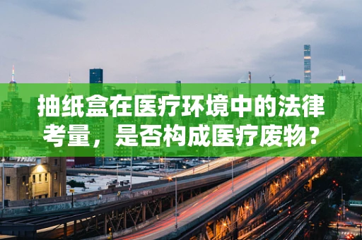 抽纸盒在医疗环境中的法律考量，是否构成医疗废物？