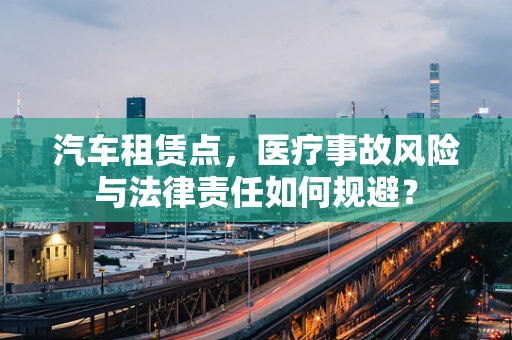 汽车租赁点，医疗事故风险与法律责任如何规避？