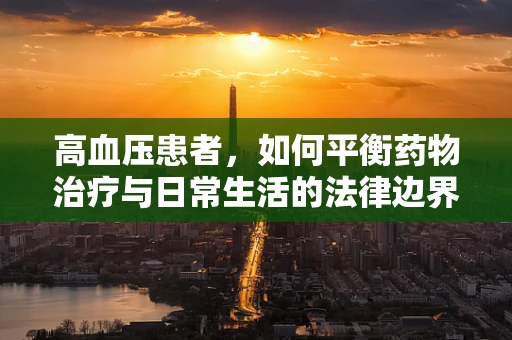 高血压患者，如何平衡药物治疗与日常生活的法律边界？