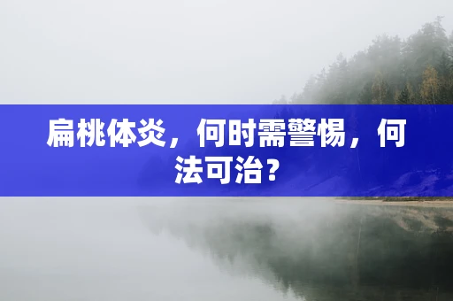 扁桃体炎，何时需警惕，何法可治？