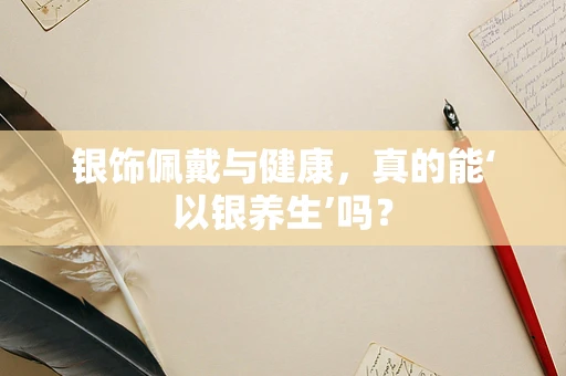 银饰佩戴与健康，真的能‘以银养生’吗？