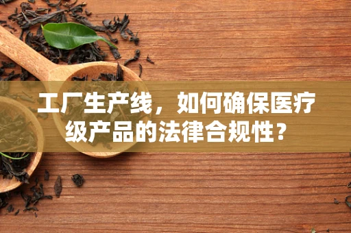 工厂生产线，如何确保医疗级产品的法律合规性？