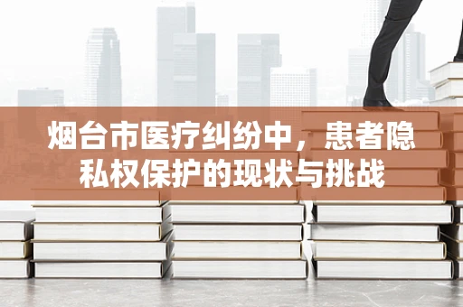 烟台市医疗纠纷中，患者隐私权保护的现状与挑战