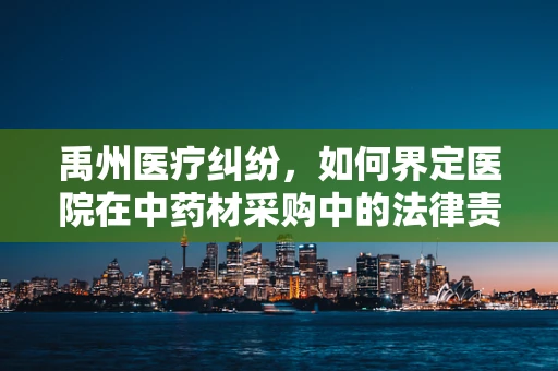 禹州医疗纠纷，如何界定医院在中药材采购中的法律责任？