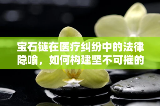 宝石链在医疗纠纷中的法律隐喻，如何构建坚不可摧的安全锁？