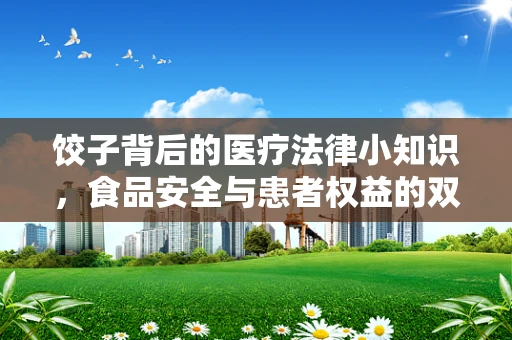 饺子背后的医疗法律小知识，食品安全与患者权益的双重守护