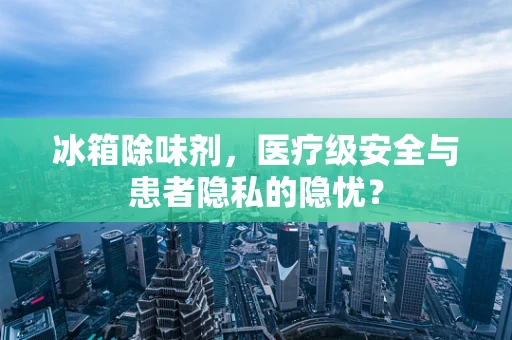 冰箱除味剂，医疗级安全与患者隐私的隐忧？