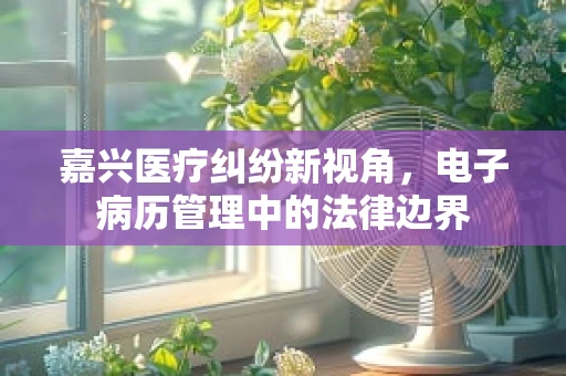 嘉兴医疗纠纷新视角，电子病历管理中的法律边界