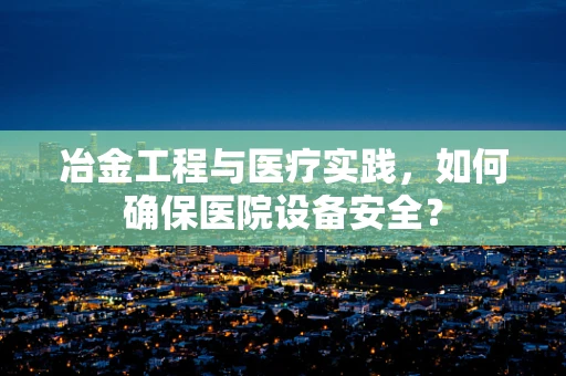 冶金工程与医疗实践，如何确保医院设备安全？