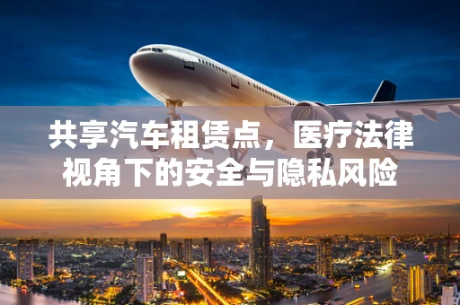 共享汽车租赁点，医疗法律视角下的安全与隐私风险
