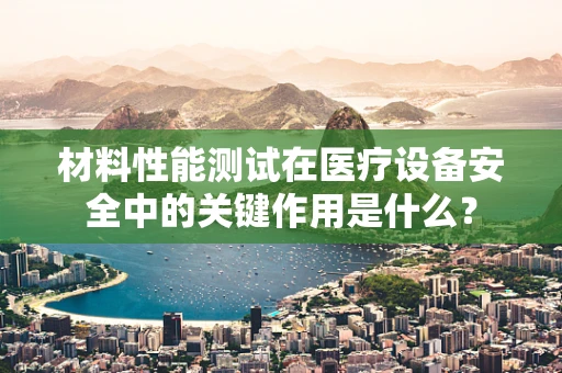 材料性能测试在医疗设备安全中的关键作用是什么？