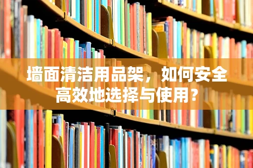 墙面清洁用品架，如何安全高效地选择与使用？