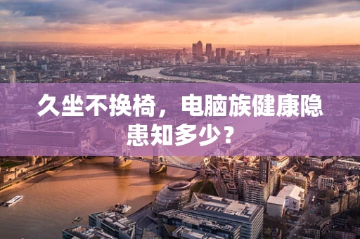 久坐不换椅，电脑族健康隐患知多少？