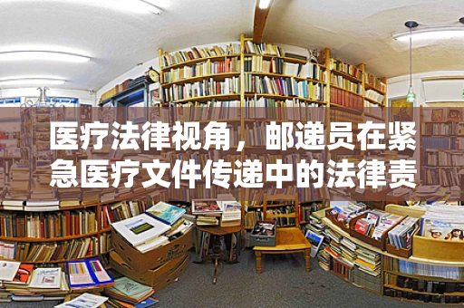 医疗法律视角，邮递员在紧急医疗文件传递中的法律责任与风险