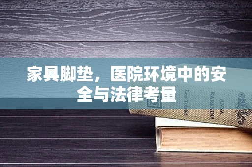 家具脚垫，医院环境中的安全与法律考量