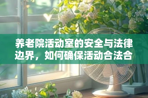 养老院活动室的安全与法律边界，如何确保活动合法合规？