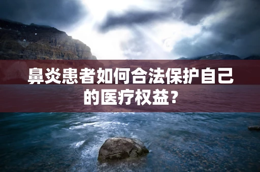 鼻炎患者如何合法保护自己的医疗权益？