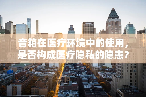 音箱在医疗环境中的使用，是否构成医疗隐私的隐患？