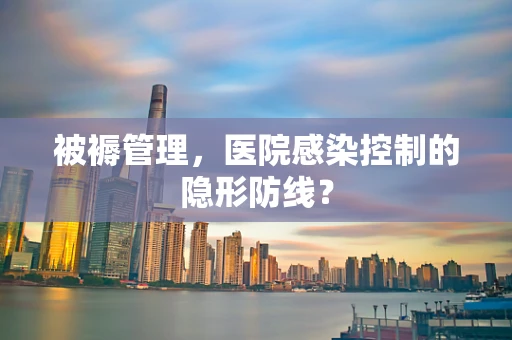 被褥管理，医院感染控制的隐形防线？
