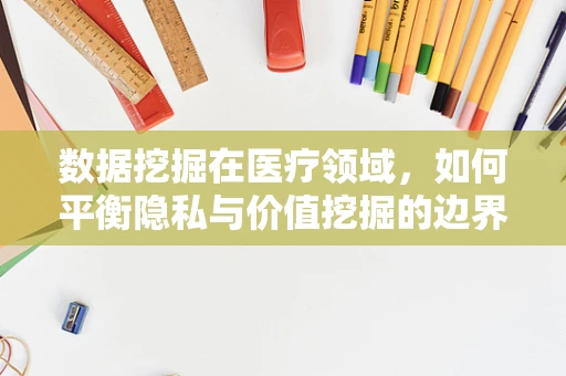 数据挖掘在医疗领域，如何平衡隐私与价值挖掘的边界？