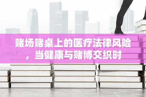 赌场赌桌上的医疗法律风险，当健康与赌博交织时