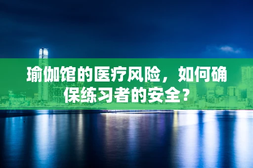 瑜伽馆的医疗风险，如何确保练习者的安全？
