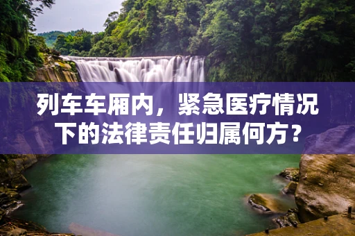 列车车厢内，紧急医疗情况下的法律责任归属何方？