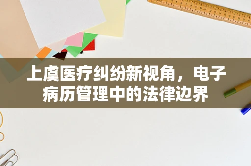 上虞医疗纠纷新视角，电子病历管理中的法律边界