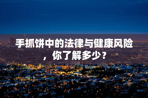 手抓饼中的法律与健康风险，你了解多少？