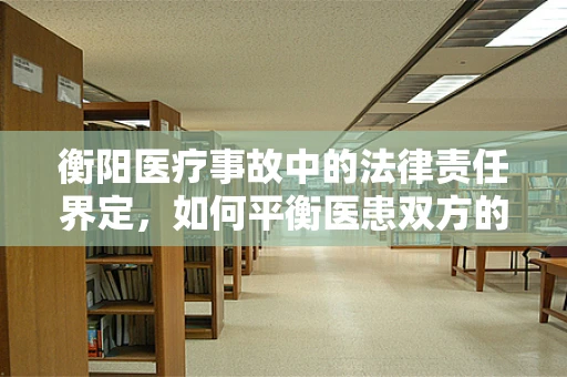 衡阳医疗事故中的法律责任界定，如何平衡医患双方的权益？