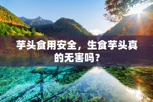 芋头食用安全，生食芋头真的无害吗？