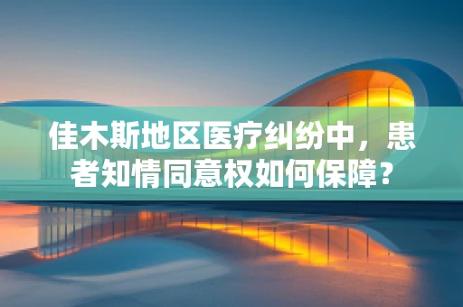 佳木斯地区医疗纠纷中，患者知情同意权如何保障？