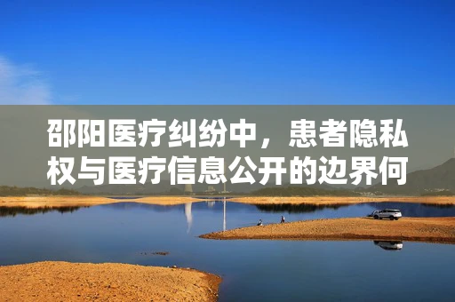 邵阳医疗纠纷中，患者隐私权与医疗信息公开的边界何在？