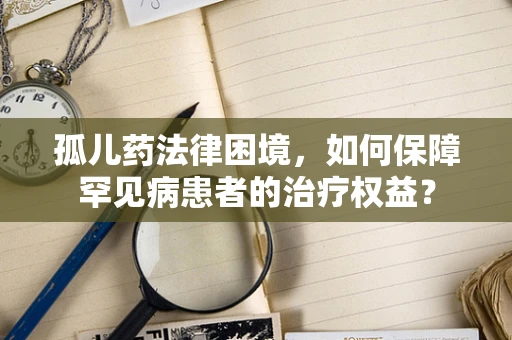 孤儿药法律困境，如何保障罕见病患者的治疗权益？