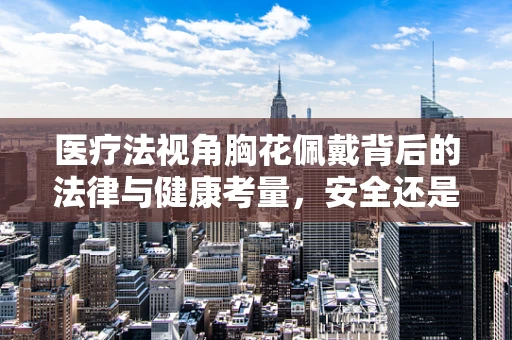 医疗法视角胸花佩戴背后的法律与健康考量，安全还是风险？