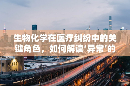 生物化学在医疗纠纷中的关键角色，如何解读‘异常’的检验结果？