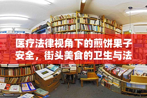 医疗法律视角下的煎饼果子安全，街头美食的卫生与法律风险