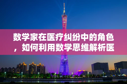 数学家在医疗纠纷中的角色，如何利用数学思维解析医疗事故？