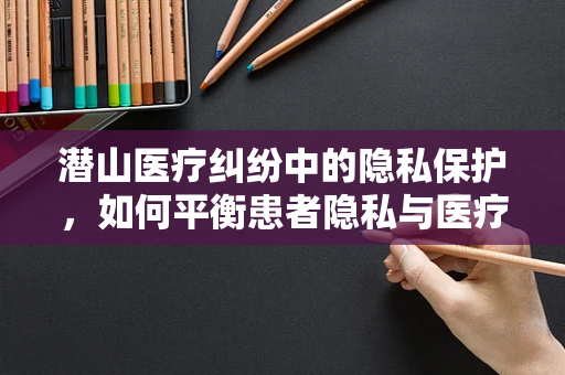 潜山医疗纠纷中的隐私保护，如何平衡患者隐私与医疗救治？
