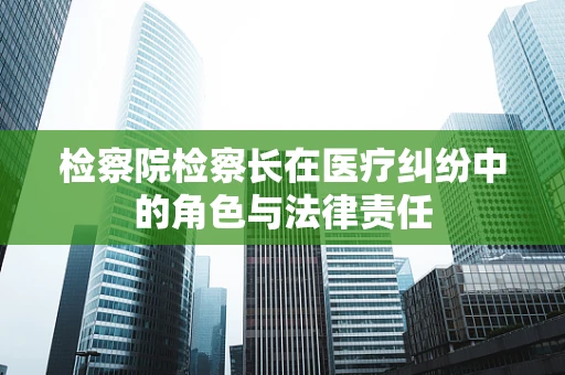 检察院检察长在医疗纠纷中的角色与法律责任