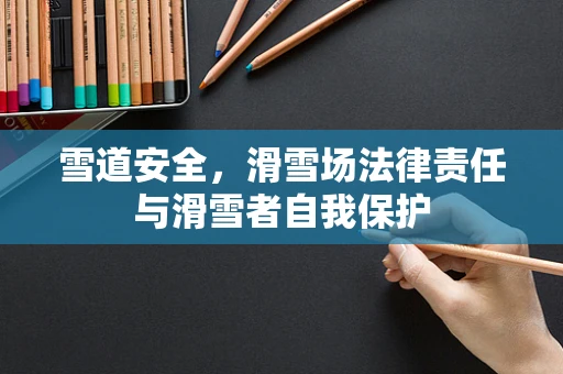 雪道安全，滑雪场法律责任与滑雪者自我保护