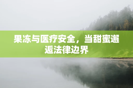 果冻与医疗安全，当甜蜜邂逅法律边界