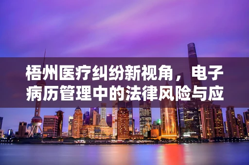 梧州医疗纠纷新视角，电子病历管理中的法律风险与应对策略