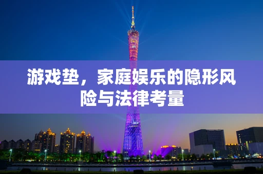 游戏垫，家庭娱乐的隐形风险与法律考量