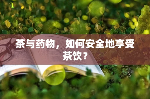 茶与药物，如何安全地享受茶饮？