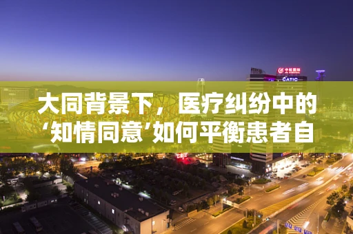 大同背景下，医疗纠纷中的‘知情同意’如何平衡患者自主权与医疗安全？