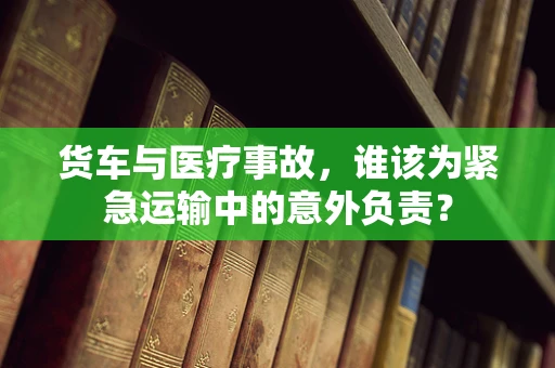 货车与医疗事故，谁该为紧急运输中的意外负责？