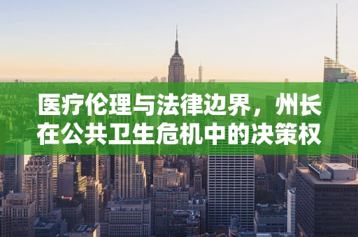 医疗伦理与法律边界，州长在公共卫生危机中的决策权限与责任