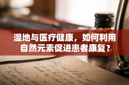 湿地与医疗健康，如何利用自然元素促进患者康复？