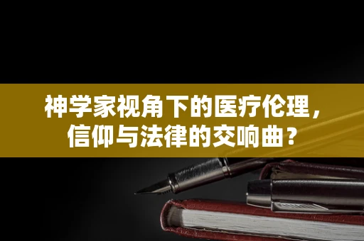 神学家视角下的医疗伦理，信仰与法律的交响曲？